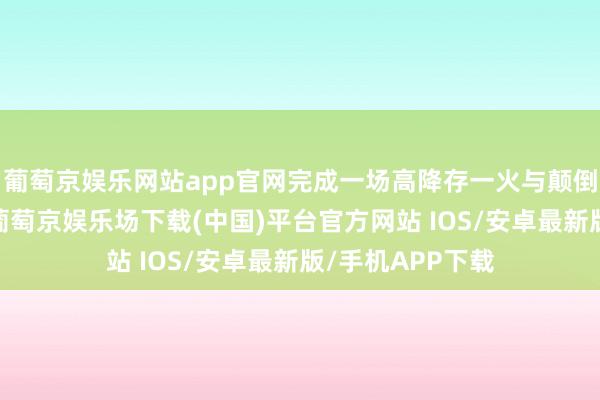 葡萄京娱乐网站app官网完成一场高降存一火与颠倒的救赎与相守-葡萄京娱乐场下载(中国)平台官方网站 IOS/安卓最新版/手机APP下载