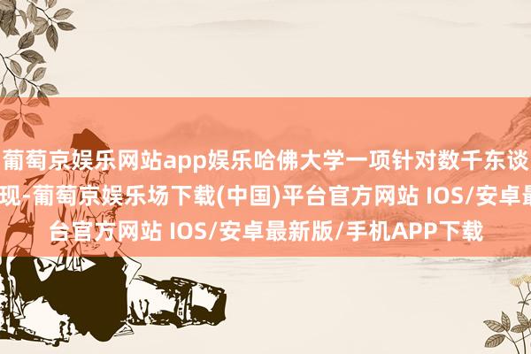 葡萄京娱乐网站app娱乐哈佛大学一项针对数千东谈主的永恒追踪谋划发现-葡萄京娱乐场下载(中国)平台官方网站 IOS/安卓最新版/手机APP下载