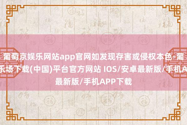 葡萄京娱乐网站app官网如发现存害或侵权本色-葡萄京娱乐场下载(中国)平台官方网站 IOS/安卓最新版/手机APP下载