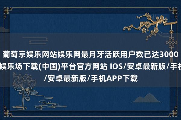 葡萄京娱乐网站娱乐网最月牙活跃用户数已达3000万-葡萄京娱乐场下载(中国)平台官方网站 IOS/安卓最新版/手机APP下载