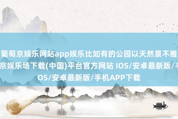 葡萄京娱乐网站app娱乐比如有的公园以天然景不雅为秉性-葡萄京娱乐场下载(中国)平台官方网站 IOS/安卓最新版/手机APP下载