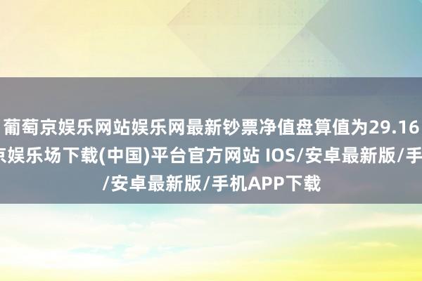 葡萄京娱乐网站娱乐网最新钞票净值盘算值为29.16亿元-葡萄京娱乐场下载(中国)平台官方网站 IOS/安卓最新版/手机APP下载