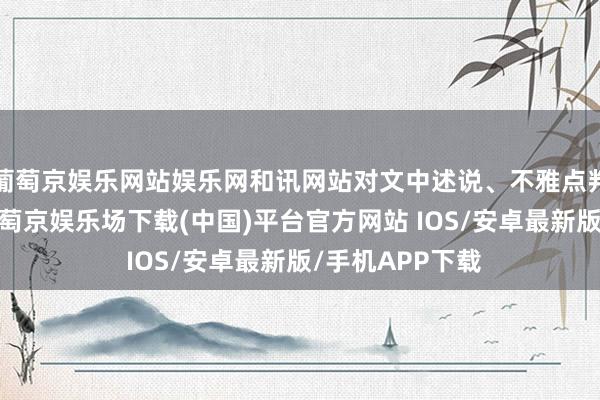 葡萄京娱乐网站娱乐网和讯网站对文中述说、不雅点判断保执中立-葡萄京娱乐场下载(中国)平台官方网站 IOS/安卓最新版/手机APP下载