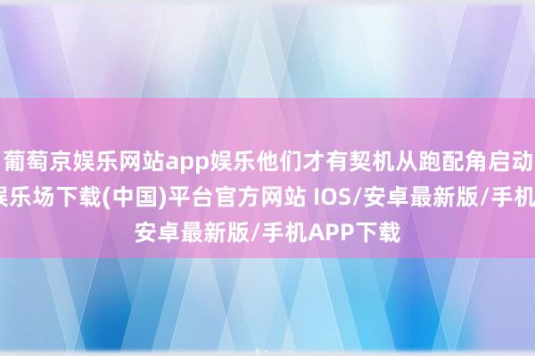 葡萄京娱乐网站app娱乐他们才有契机从跑配角启动-葡萄京娱乐场下载(中国)平台官方网站 IOS/安卓最新版/手机APP下载