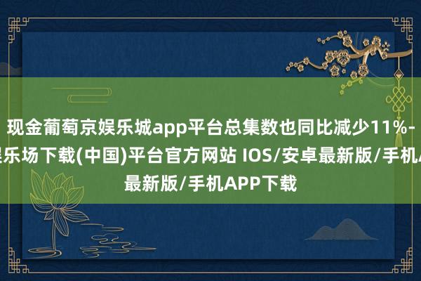 现金葡萄京娱乐城app平台总集数也同比减少11%-葡萄京娱乐场下载(中国)平台官方网站 IOS/安卓最新版/手机APP下载