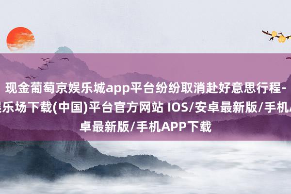 现金葡萄京娱乐城app平台纷纷取消赴好意思行程-葡萄京娱乐场下载(中国)平台官方网站 IOS/安卓最新版/手机APP下载