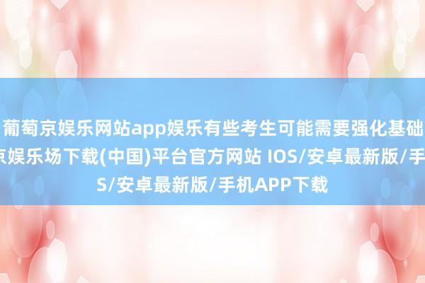 葡萄京娱乐网站app娱乐有些考生可能需要强化基础常识-葡萄京娱乐场下载(中国)平台官方网站 IOS/安卓最新版/手机APP下载