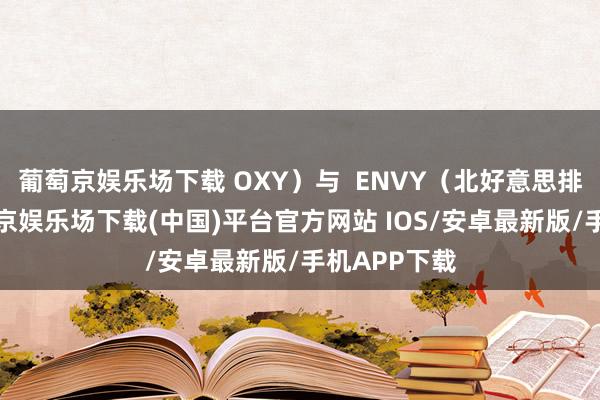 葡萄京娱乐场下载 OXY)与 ENVY(北好意思排行第3-葡萄京娱乐场下载(中国)平台官方网站 IOS/安卓最新版/手机APP下载