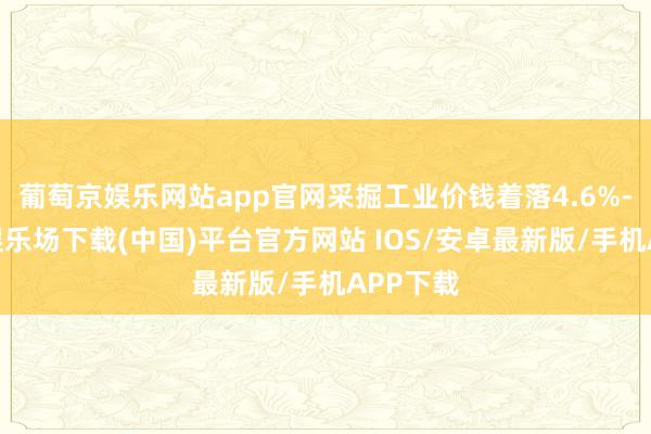 葡萄京娱乐网站app官网采掘工业价钱着落4.6%-葡萄京娱乐场下载(中国)平台官方网站 IOS/安卓最新版/手机APP下载