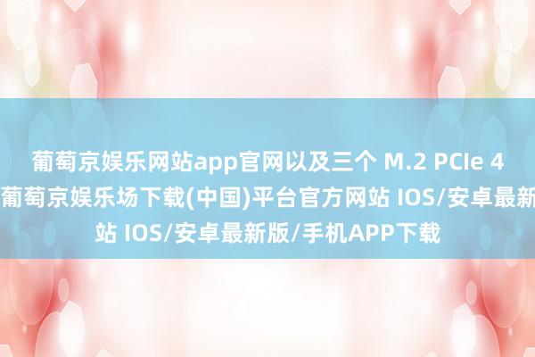 葡萄京娱乐网站app官网以及三个 M.2 PCIe 4.0 固态硬盘插槽-葡萄京娱乐场下载(中国)平台官方网站 IOS/安卓最新版/手机APP下载