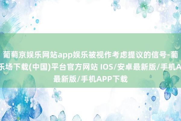 葡萄京娱乐网站app娱乐被视作考虑提议的信号-葡萄京娱乐场下载(中国)平台官方网站 IOS/安卓最新版/手机APP下载