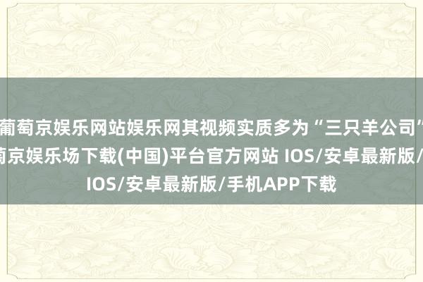葡萄京娱乐网站娱乐网其视频实质多为“三只羊公司”楼下街景-葡萄京娱乐场下载(中国)平台官方网站 IOS/安卓最新版/手机APP下载