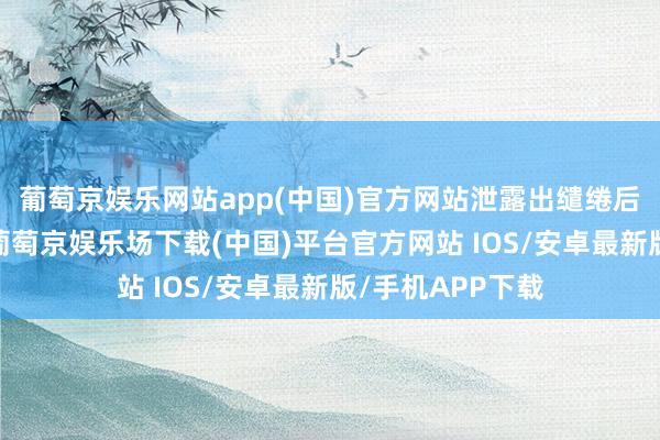 葡萄京娱乐网站app(中国)官方网站泄露出缱绻后果的捏续改善-葡萄京娱乐场下载(中国)平台官方网站 IOS/安卓最新版/手机APP下载
