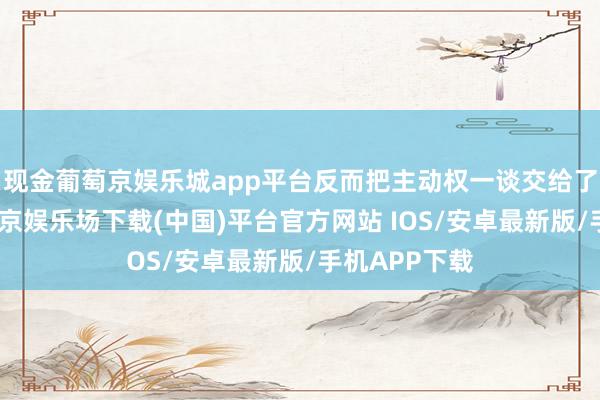 现金葡萄京娱乐城app平台反而把主动权一谈交给了李连杰-葡萄京娱乐场下载(中国)平台官方网站 IOS/安卓最新版/手机APP下载