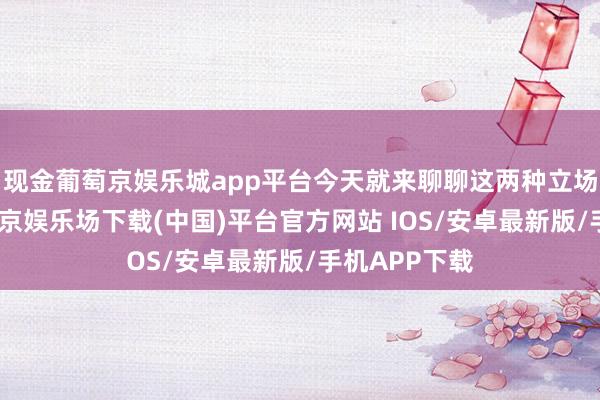 现金葡萄京娱乐城app平台今天就来聊聊这两种立场的各异-葡萄京娱乐场下载(中国)平台官方网站 IOS/安卓最新版/手机APP下载