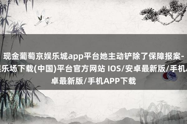 现金葡萄京娱乐城app平台她主动铲除了保障报案-葡萄京娱乐场下载(中国)平台官方网站 IOS/安卓最新版/手机APP下载