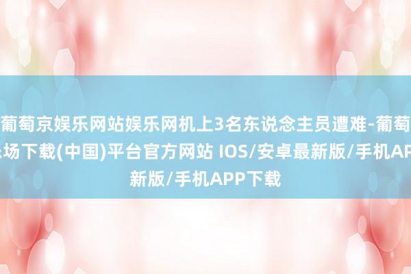 葡萄京娱乐网站娱乐网机上3名东说念主员遭难-葡萄京娱乐场下载(中国)平台官方网站 IOS/安卓最新版/手机APP下载