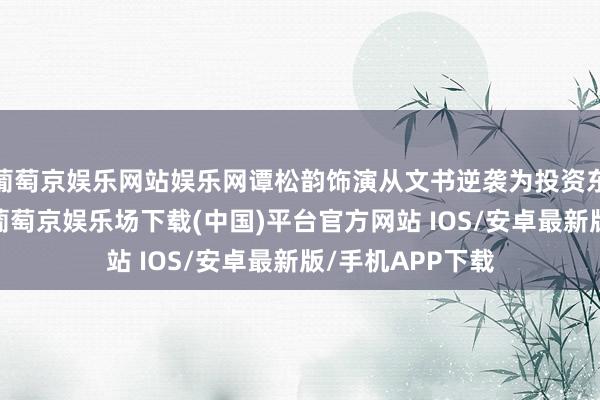 葡萄京娱乐网站娱乐网谭松韵饰演从文书逆袭为投资东说念主的宁檬-葡萄京娱乐场下载(中国)平台官方网站 IOS/安卓最新版/手机APP下载