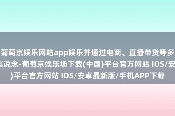 葡萄京娱乐网站app娱乐并通过电商、直播带货等多种体式变成新的销售渠说念-葡萄京娱乐场下载(中国)平台官方网站 IOS/安卓最新版/手机APP下载