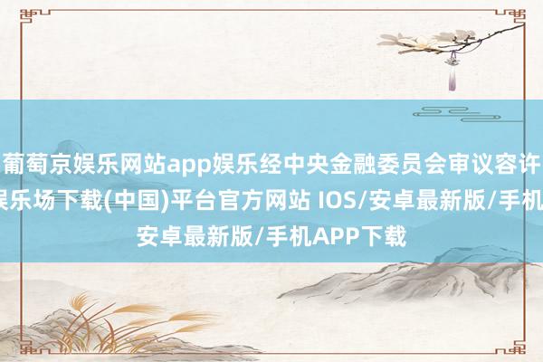 葡萄京娱乐网站app娱乐经中央金融委员会审议容许-葡萄京娱乐场下载(中国)平台官方网站 IOS/安卓最新版/手机APP下载