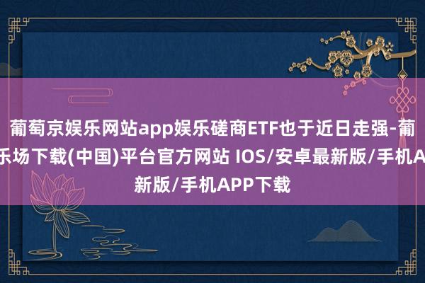 葡萄京娱乐网站app娱乐磋商ETF也于近日走强-葡萄京娱乐场下载(中国)平台官方网站 IOS/安卓最新版/手机APP下载