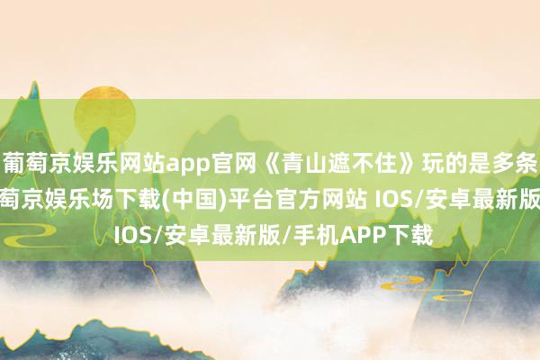 葡萄京娱乐网站app官网《青山遮不住》玩的是多条线一齐开展-葡萄京娱乐场下载(中国)平台官方网站 IOS/安卓最新版/手机APP下载