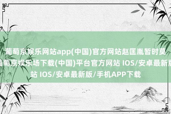 葡萄京娱乐网站app(中国)官方网站赵匡胤暂时莫得对吴越起头-葡萄京娱乐场下载(中国)平台官方网站 IOS/安卓最新版/手机APP下载