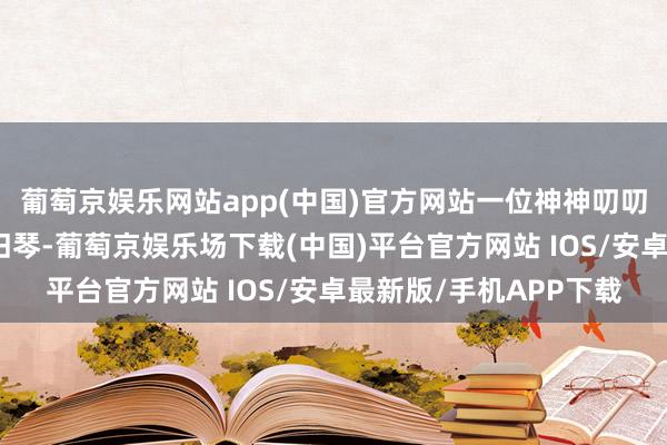 葡萄京娱乐网站app(中国)官方网站一位神神叨叨的吟游诗东谈主拨动旧琴-葡萄京娱乐场下载(中国)平台官方网站 IOS/安卓最新版/手机APP下载