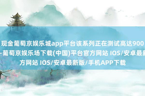 现金葡萄京娱乐城app平台该系列正在测试高达9000mAh的电板决策-葡萄京娱乐场下载(中国)平台官方网站 IOS/安卓最新版/手机APP下载