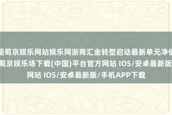 葡萄京娱乐网站娱乐网浙商汇金转型启动最新单元净值为1.021元-葡萄京娱乐场下载(中国)平台官方网站 IOS/安卓最新版/手机APP下载