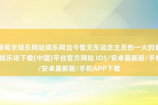 葡萄京娱乐网站娱乐网当今暂无东说念主员伤一火的音讯-葡萄京娱乐场下载(中国)平台官方网站 IOS/安卓最新版/手机APP下载