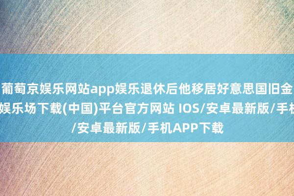 葡萄京娱乐网站app娱乐退休后他移居好意思国旧金山-葡萄京娱乐场下载(中国)平台官方网站 IOS/安卓最新版/手机APP下载
