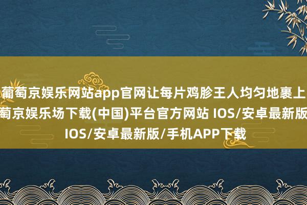 葡萄京娱乐网站app官网让每片鸡胗王人均匀地裹上调料和淀粉-葡萄京娱乐场下载(中国)平台官方网站 IOS/安卓最新版/手机APP下载