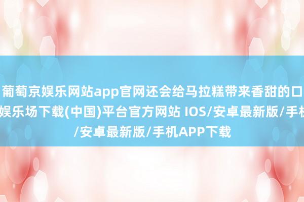 葡萄京娱乐网站app官网还会给马拉糕带来香甜的口感-葡萄京娱乐场下载(中国)平台官方网站 IOS/安卓最新版/手机APP下载