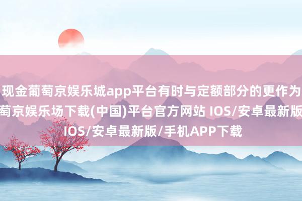 现金葡萄京娱乐城app平台有时与定额部分的更作为用是互补的-葡萄京娱乐场下载(中国)平台官方网站 IOS/安卓最新版/手机APP下载