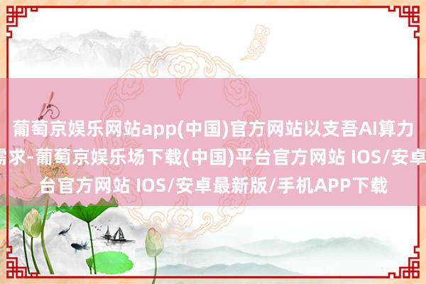 葡萄京娱乐网站app(中国)官方网站以支吾AI算力快速增长带来的散热需求-葡萄京娱乐场下载(中国)平台官方网站 IOS/安卓最新版/手机APP下载