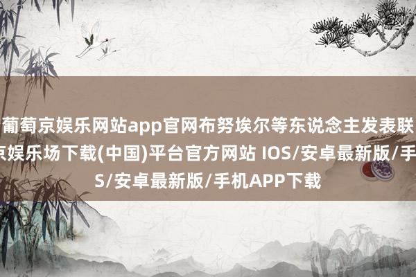 葡萄京娱乐网站app官网布努埃尔等东说念主发表联名信-葡萄京娱乐场下载(中国)平台官方网站 IOS/安卓最新版/手机APP下载