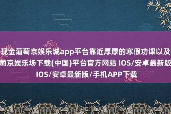 现金葡萄京娱乐城app平台靠近厚厚的寒假功课以及新学期功课-葡萄京娱乐场下载(中国)平台官方网站 IOS/安卓最新版/手机APP下载