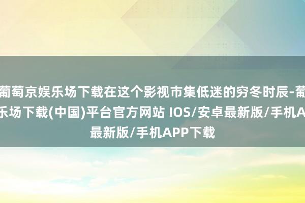 葡萄京娱乐场下载在这个影视市集低迷的穷冬时辰-葡萄京娱乐场下载(中国)平台官方网站 IOS/安卓最新版/手机APP下载