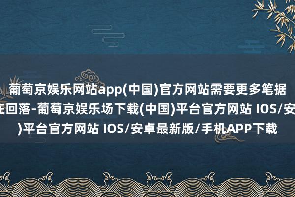 葡萄京娱乐网站app(中国)官方网站需要更多笔据确认注解物价压力正在回落-葡萄京娱乐场下载(中国)平台官方网站 IOS/安卓最新版/手机APP下载