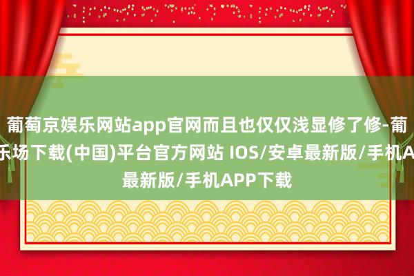 葡萄京娱乐网站app官网而且也仅仅浅显修了修-葡萄京娱乐场下载(中国)平台官方网站 IOS/安卓最新版/手机APP下载