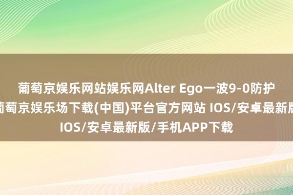 葡萄京娱乐网站娱乐网Alter Ego一波9-0防护怒潮完成翻盘-葡萄京娱乐场下载(中国)平台官方网站 IOS/安卓最新版/手机APP下载