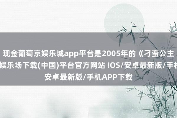 现金葡萄京娱乐城app平台是2005年的《刁蛮公主》-葡萄京娱乐场下载(中国)平台官方网站 IOS/安卓最新版/手机APP下载