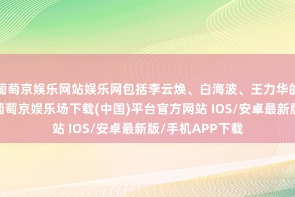 葡萄京娱乐网站娱乐网包括李云焕、白海波、王力华的董事任职经验-葡萄京娱乐场下载(中国)平台官方网站 IOS/安卓最新版/手机APP下载