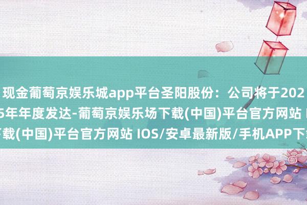 现金葡萄京娱乐城app平台圣阳股份：公司将于2026年4月24日表露2025年年度发达-葡萄京娱乐场下载(中国)平台官方网站 IOS/安卓最新版/手机APP下载