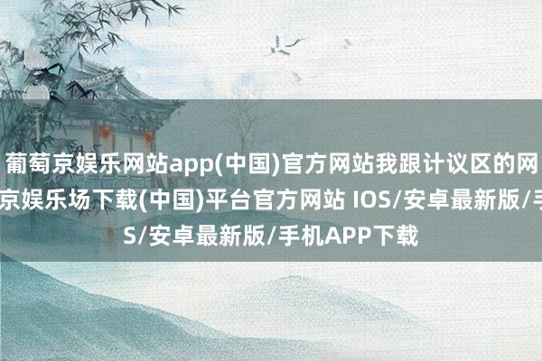 葡萄京娱乐网站app(中国)官方网站我跟计议区的网友一样-葡萄京娱乐场下载(中国)平台官方网站 IOS/安卓最新版/手机APP下载