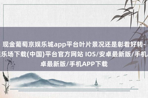 现金葡萄京娱乐城app平台叶片景况还是彰着好转-葡萄京娱乐场下载(中国)平台官方网站 IOS/安卓最新版/手机APP下载