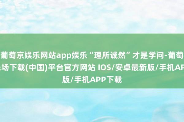 葡萄京娱乐网站app娱乐“理所诚然”才是学问-葡萄京娱乐场下载(中国)平台官方网站 IOS/安卓最新版/手机APP下载