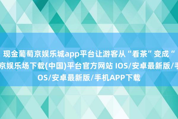 现金葡萄京娱乐城app平台让游客从“看茶”变成“懂茶”-葡萄京娱乐场下载(中国)平台官方网站 IOS/安卓最新版/手机APP下载