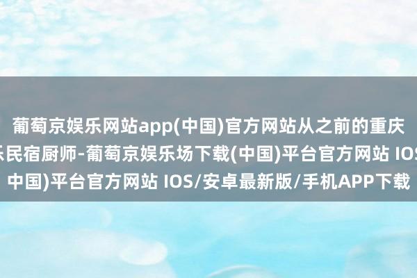 葡萄京娱乐网站app(中国)官方网站从之前的重庆陶乐民宿处事员到陶乐民宿厨师-葡萄京娱乐场下载(中国)平台官方网站 IOS/安卓最新版/手机APP下载